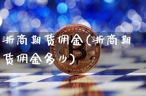 浙商期货佣金(浙商期货佣金多少)_https://www.hbxfywj.com_基金知识_第1张