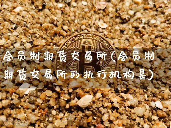 会员制期货交易所(会员制期货交易所的执行机构是)_https://www.hbxfywj.com_证券知识_第1张