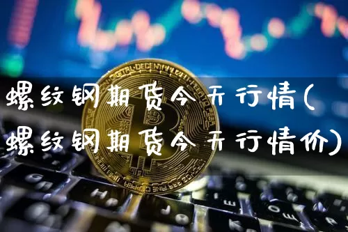 螺纹钢期货今天行情(螺纹钢期货今天行情价)_https://www.hbxfywj.com_证券知识_第1张
