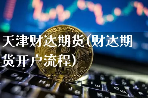 天津财达期货(财达期货开户流程)_https://www.hbxfywj.com_证券知识_第1张