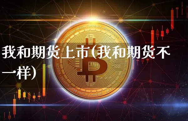 我和期货上市(我和期货不一样)_https://www.hbxfywj.com_证券知识_第1张
