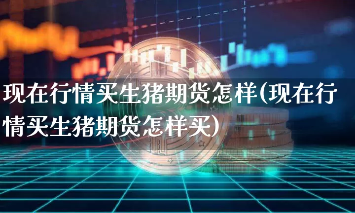 现在行情买生猪期货怎样(现在行情买生猪期货怎样买)_https://www.hbxfywj.com_期货知识_第1张