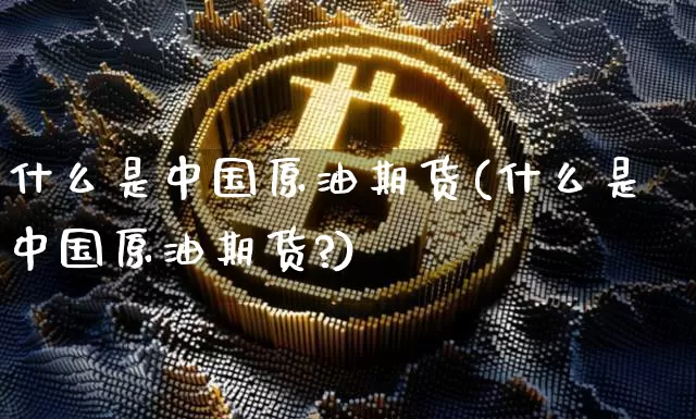 什么是中国原油期货(什么是中国原油期货?)_https://www.hbxfywj.com_股票知识_第1张