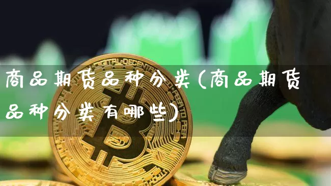 商品期货品种分类(商品期货品种分类有哪些)_https://www.hbxfywj.com_基金知识_第1张