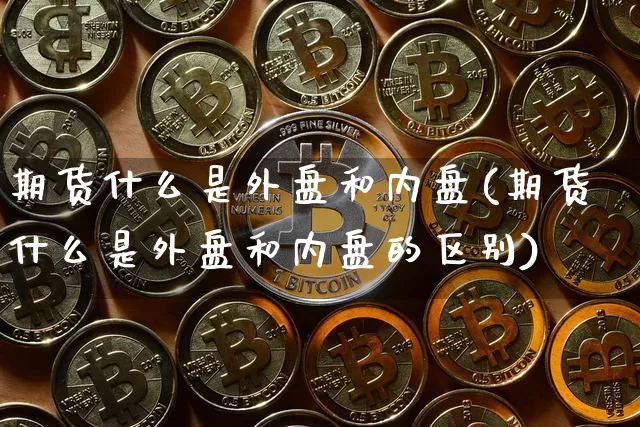 期货什么是外盘和内盘(期货什么是外盘和内盘的区别)_https://www.hbxfywj.com_期货知识_第1张