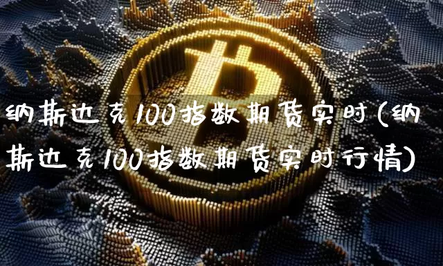 纳斯达克100指数期货实时(纳斯达克100指数期货实时行情)_https://www.hbxfywj.com_期货知识_第1张