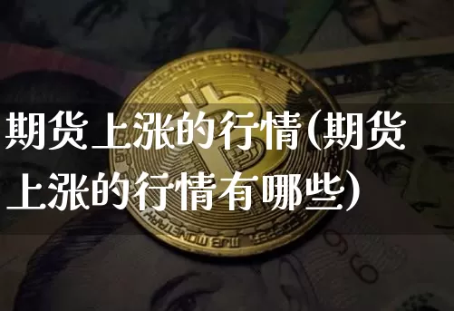 期货上涨的行情(期货上涨的行情有哪些)_https://www.hbxfywj.com_证券知识_第1张