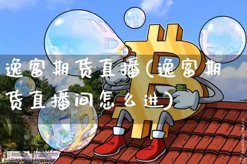 逸富期货直播(逸富期货直播间怎么进)_https://www.hbxfywj.com_股票知识_第1张