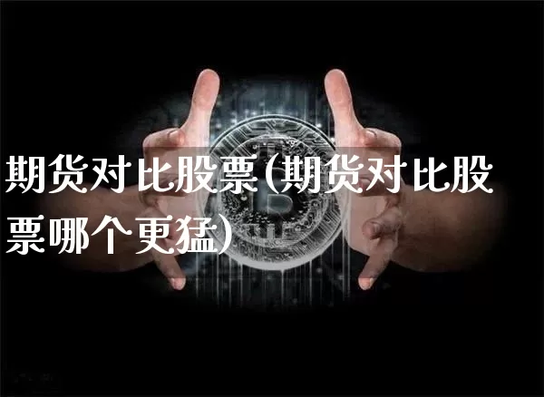 期货对比股票(期货对比股票哪个更猛)_https://www.hbxfywj.com_证券知识_第1张