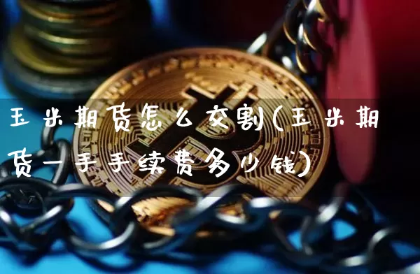玉米期货怎么交割(玉米期货一手手续费多少钱)_https://www.hbxfywj.com_证券知识_第1张