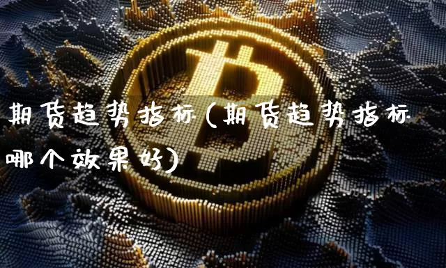 期货趋势指标(期货趋势指标哪个效果好)_https://www.hbxfywj.com_股票知识_第1张