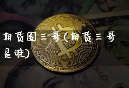 期货圈三哥(期货三哥是谁)_https://www.hbxfywj.com_基金知识_第1张