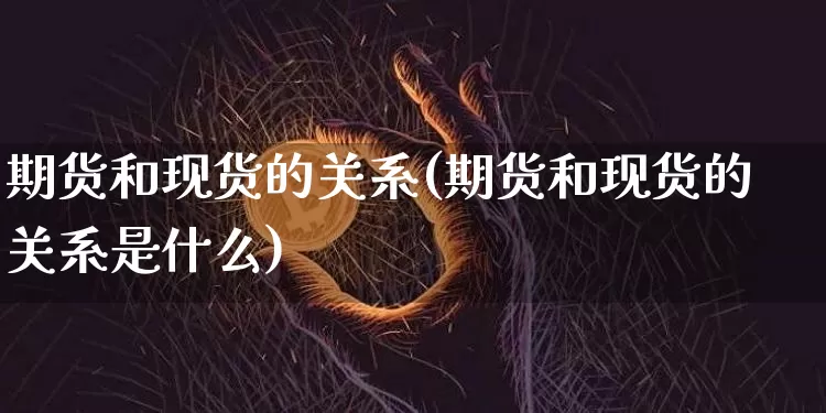 期货和现货的关系(期货和现货的关系是什么)_https://www.hbxfywj.com_期货知识_第1张