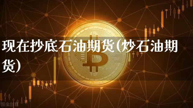 现在抄底石油期货(炒石油期货)_https://www.hbxfywj.com_期货知识_第1张