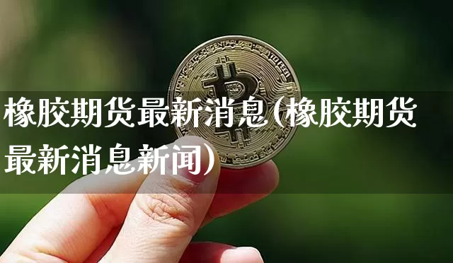 橡胶期货最新消息(橡胶期货最新消息新闻)_https://www.hbxfywj.com_股票知识_第1张