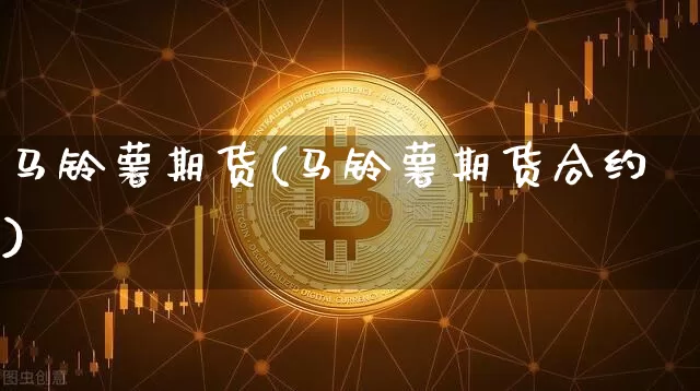 马铃薯期货(马铃薯期货合约)_https://www.hbxfywj.com_基金知识_第1张