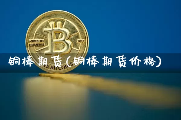 铜棒期货(铜棒期货价格)_https://www.hbxfywj.com_期货知识_第1张