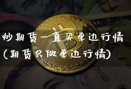 炒期货一直买单边行情(期货只做单边行情)_https://www.hbxfywj.com_证券知识_第1张