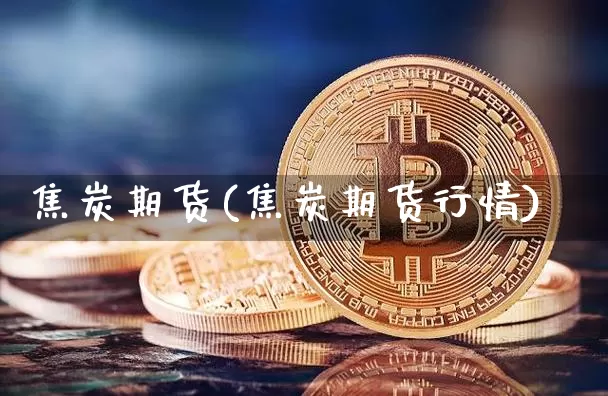 焦炭期货(焦炭期货行情)_https://www.hbxfywj.com_期货知识_第1张