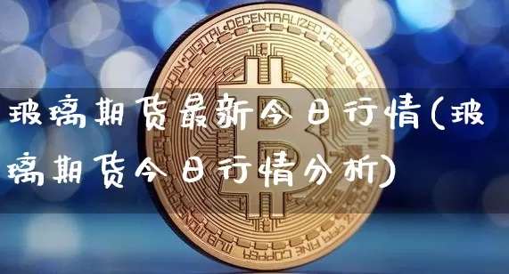 玻璃期货最新今日行情(玻璃期货今日行情分析)_https://www.hbxfywj.com_证券知识_第1张