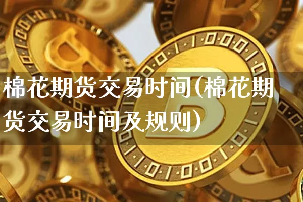 棉花期货交易时间(棉花期货交易时间及规则)_https://www.hbxfywj.com_股票知识_第1张