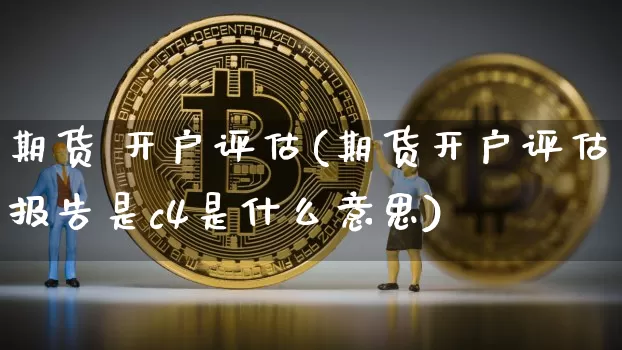 期货 开户评估(期货开户评估报告是c4是什么意思)_https://www.hbxfywj.com_基金知识_第1张