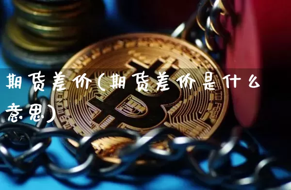 期货差价(期货差价是什么意思)_https://www.hbxfywj.com_证券知识_第1张