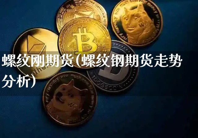 螺纹刚期货(螺纹钢期货走势分析)_https://www.hbxfywj.com_期货知识_第1张