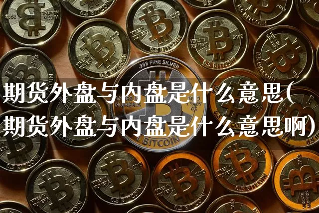 期货外盘与内盘是什么意思(期货外盘与内盘是什么意思啊)_https://www.hbxfywj.com_股票知识_第1张