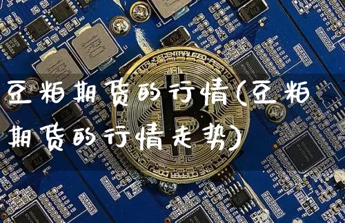 豆粕期货的行情(豆粕期货的行情走势)_https://www.hbxfywj.com_基金知识_第1张