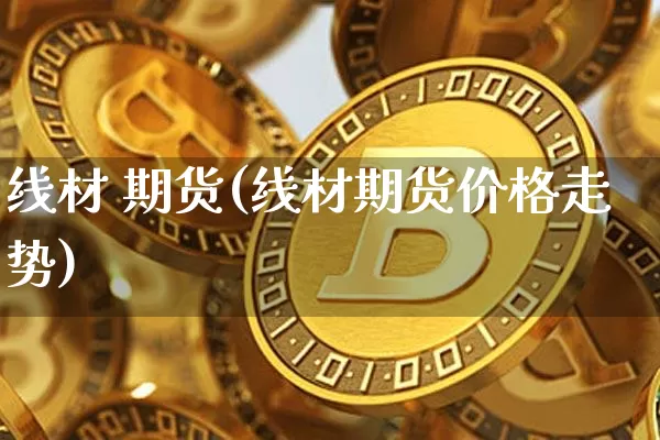线材 期货(线材期货价格走势)_https://www.hbxfywj.com_证券知识_第1张