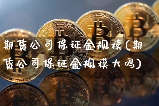 期货公司保证金规模(期货公司保证金规模大吗)_https://www.hbxfywj.com_股票知识_第1张