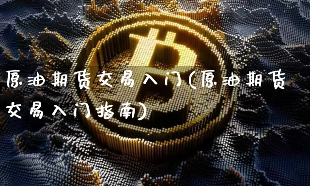 原油期货交易入门(原油期货交易入门指南)_https://www.hbxfywj.com_期货知识_第1张