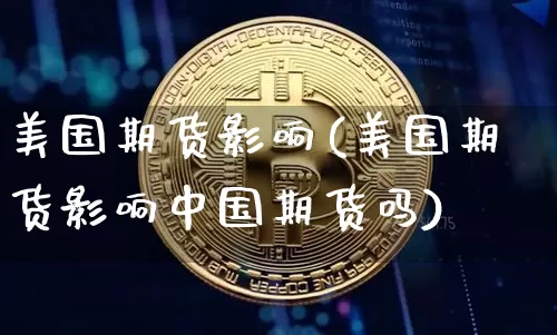 美国期货影响(美国期货影响中国期货吗)_https://www.hbxfywj.com_期货知识_第1张