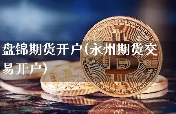 盘锦期货开户(永州期货交易开户)_https://www.hbxfywj.com_基金知识_第1张