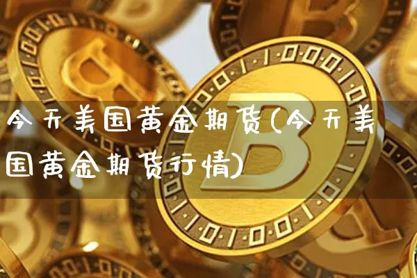 今天美国黄金期货(今天美国黄金期货行情)_https://www.hbxfywj.com_期货知识_第1张