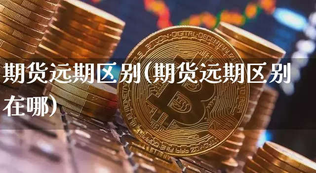 期货远期区别(期货远期区别在哪)_https://www.hbxfywj.com_基金知识_第1张