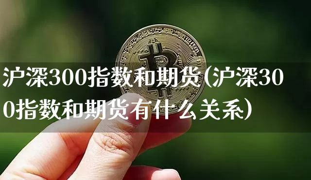 沪深300指数和期货(沪深300指数和期货有什么关系)_https://www.hbxfywj.com_证券知识_第1张