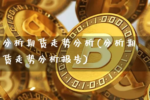 分析期货走势分析(分析期货走势分析报告)_https://www.hbxfywj.com_期货知识_第1张