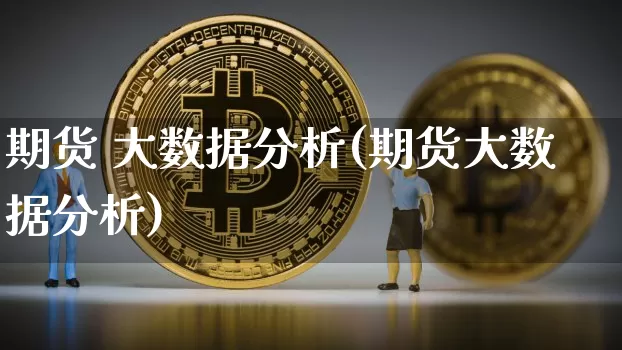 期货 大数据分析(期货大数据分析)_https://www.hbxfywj.com_基金知识_第1张