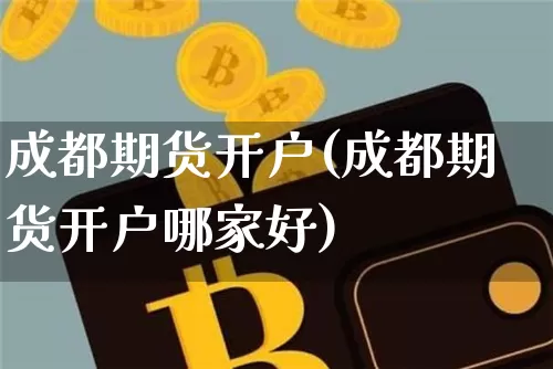 成都期货开户(成都期货开户哪家好)_https://www.hbxfywj.com_基金知识_第1张