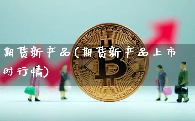 期货新产品(期货新产品上市时行情)_https://www.hbxfywj.com_期货知识_第1张