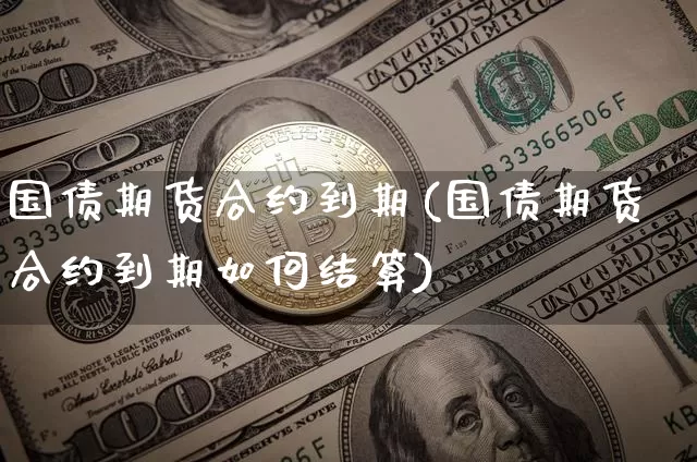 国债期货合约到期(国债期货合约到期如何结算)_https://www.hbxfywj.com_期货知识_第1张