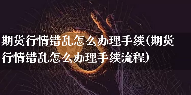 期货行情错乱怎么办理手续(期货行情错乱怎么办理手续流程)_https://www.hbxfywj.com_期货知识_第1张