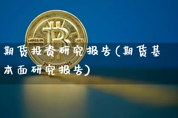 期货投资研究报告(期货基本面研究报告)_https://www.hbxfywj.com_基金知识_第1张