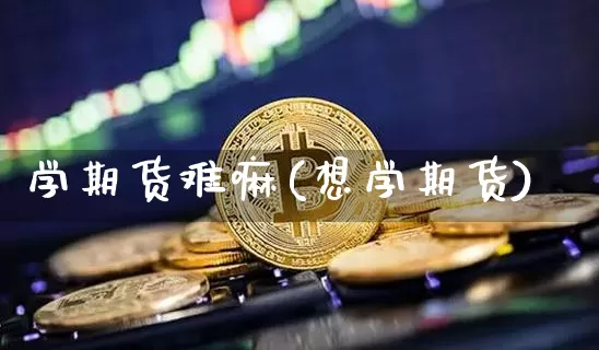 学期货难嘛(想学期货)_https://www.hbxfywj.com_期货知识_第1张