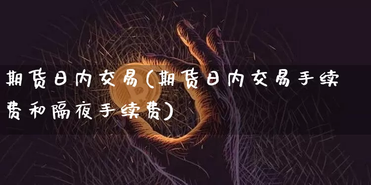 期货日内交易(期货日内交易手续费和隔夜手续费)_https://www.hbxfywj.com_期货知识_第1张