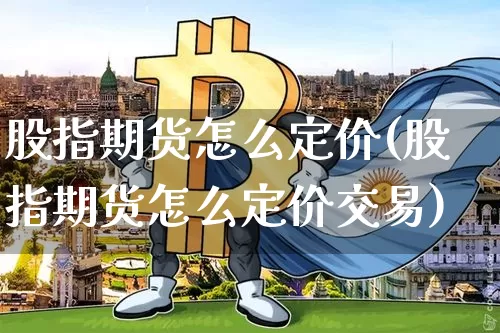 股指期货怎么定价(股指期货怎么定价交易)_https://www.hbxfywj.com_证券知识_第1张