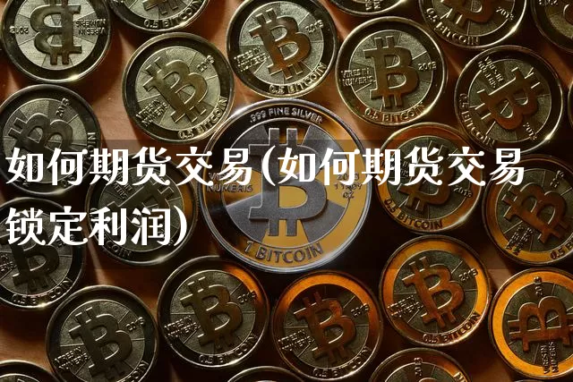 如何期货交易(如何期货交易锁定利润)_https://www.hbxfywj.com_基金知识_第1张