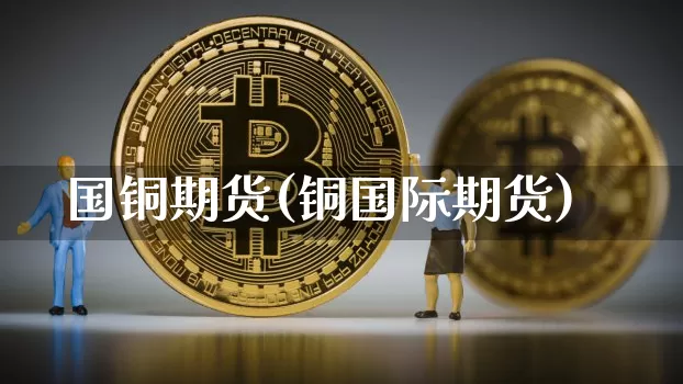 国铜期货(铜国际期货)_https://www.hbxfywj.com_股票知识_第1张